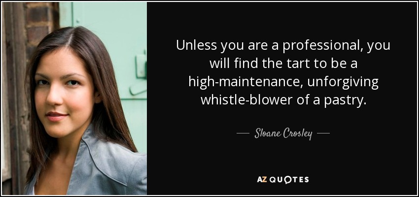 Unless you are a professional, you will find the tart to be a high-maintenance, unforgiving whistle-blower of a pastry. - Sloane Crosley