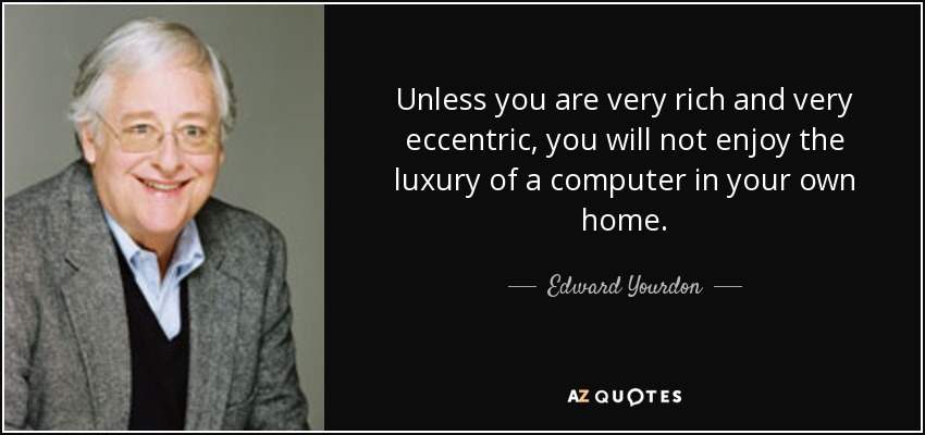 Unless you are very rich and very eccentric, you will not enjoy the luxury of a computer in your own home. - Edward Yourdon