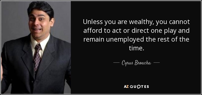 Unless you are wealthy, you cannot afford to act or direct one play and remain unemployed the rest of the time. - Cyrus Broacha