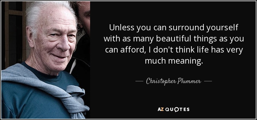 Unless you can surround yourself with as many beautiful things as you can afford, I don't think life has very much meaning. - Christopher Plummer
