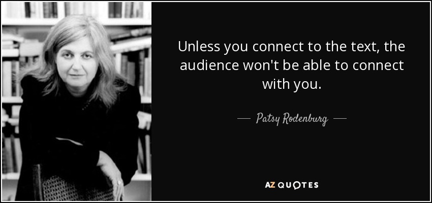 Unless you connect to the text, the audience won't be able to connect with you. - Patsy Rodenburg