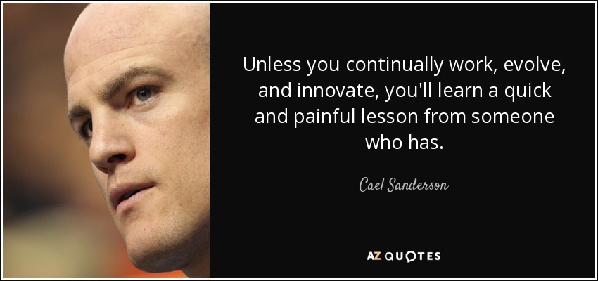 Unless you continually work, evolve, and innovate, you'll learn a quick and painful lesson from someone who has. - Cael Sanderson