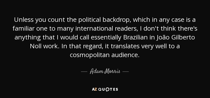 Unless you count the political backdrop, which in any case is a familiar one to many international readers, I don't think there's anything that I would call essentially Brazilian in João Gilberto Noll work. In that regard, it translates very well to a cosmopolitan audience. - Adam Morris