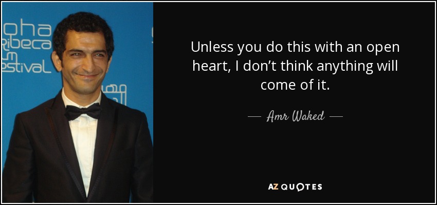 Unless you do this with an open heart, I don’t think anything will come of it. - Amr Waked