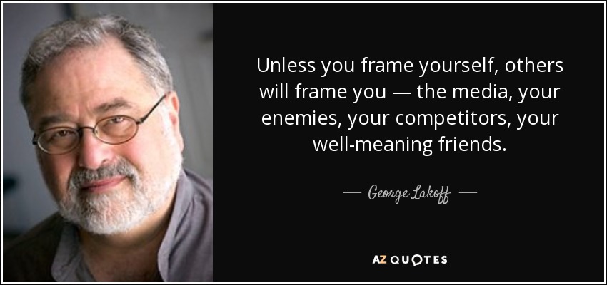 Unless you frame yourself, others will frame you — the media, your enemies, your competitors, your well-meaning friends. - George Lakoff