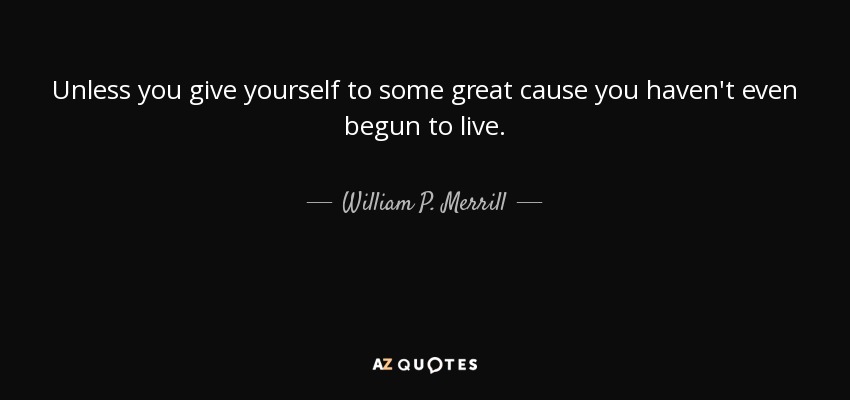 Unless you give yourself to some great cause you haven't even begun to live. - William P. Merrill