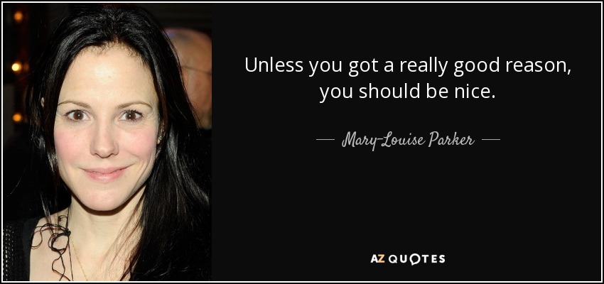Unless you got a really good reason, you should be nice. - Mary-Louise Parker