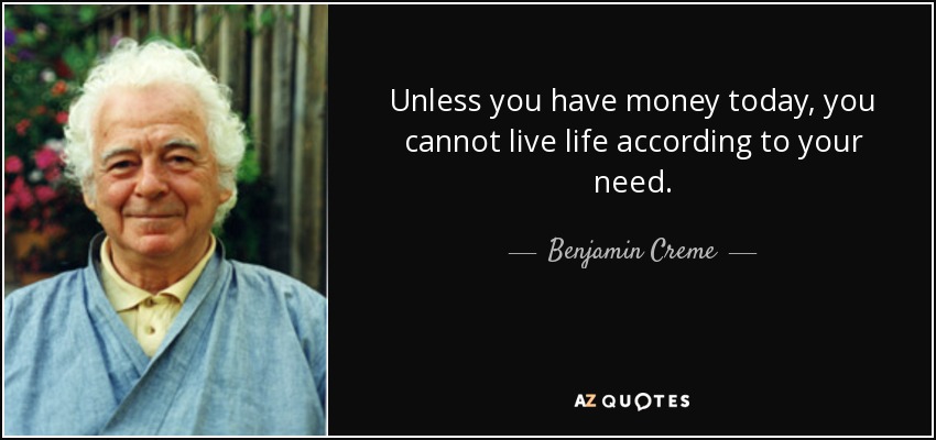 Unless you have money today, you cannot live life according to your need. - Benjamin Creme