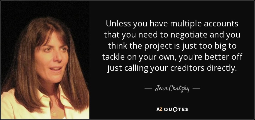 Unless you have multiple accounts that you need to negotiate and you think the project is just too big to tackle on your own, you're better off just calling your creditors directly. - Jean Chatzky