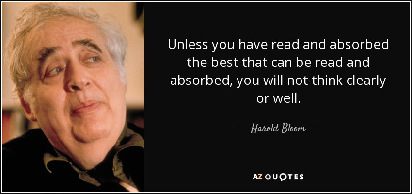 Unless you have read and absorbed the best that can be read and absorbed, you will not think clearly or well. - Harold Bloom