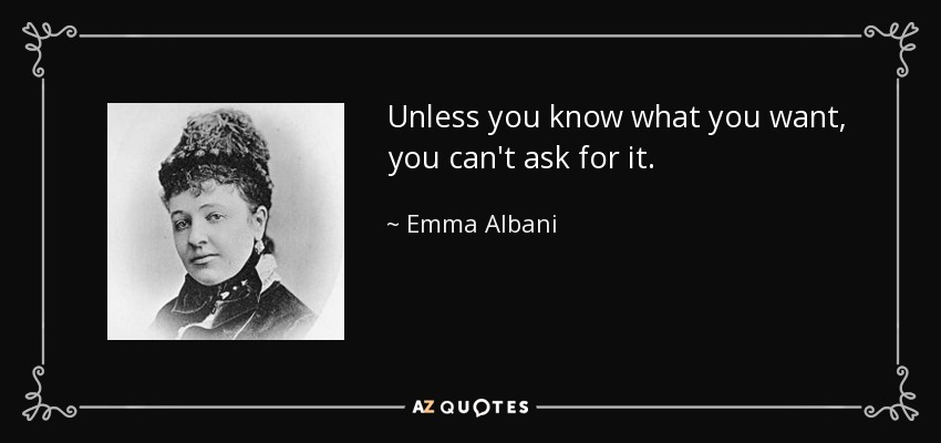 Unless you know what you want, you can't ask for it. - Emma Albani