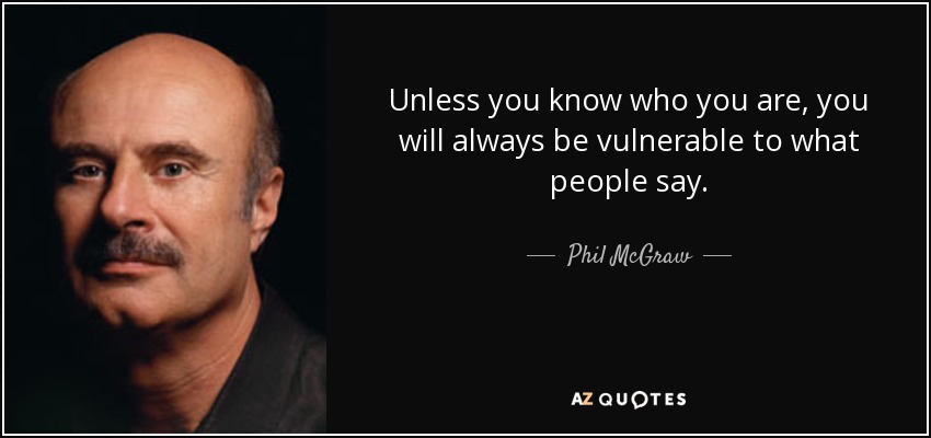 Unless you know who you are, you will always be vulnerable to what people say. - Phil McGraw