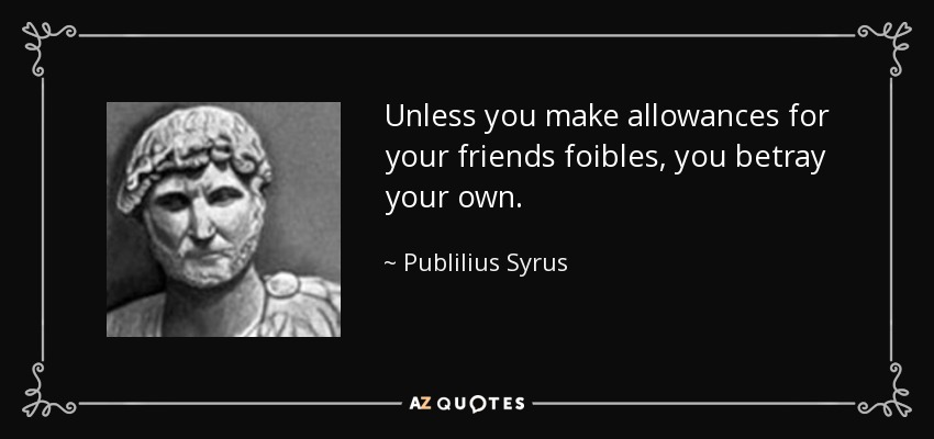 Unless you make allowances for your friends foibles, you betray your own. - Publilius Syrus