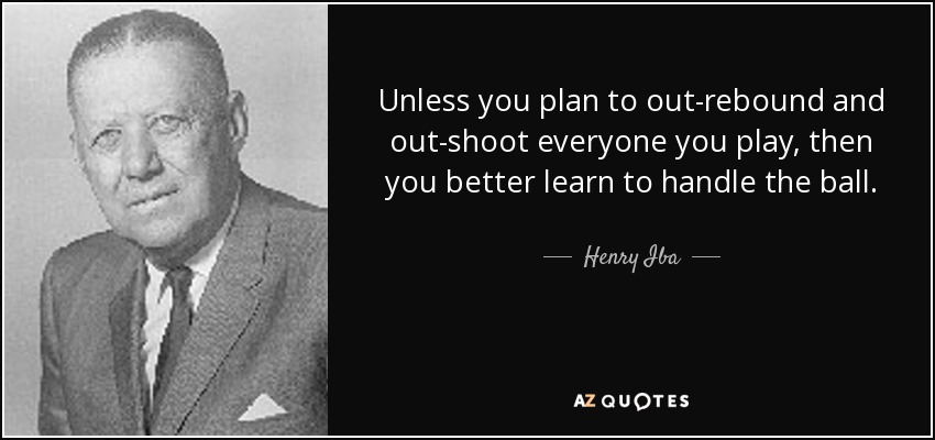 Unless you plan to out-rebound and out-shoot everyone you play, then you better learn to handle the ball. - Henry Iba