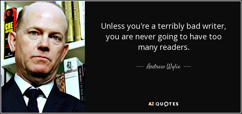 Unless you're a terribly bad writer, you are never going to have too many readers. - Andrew Wylie