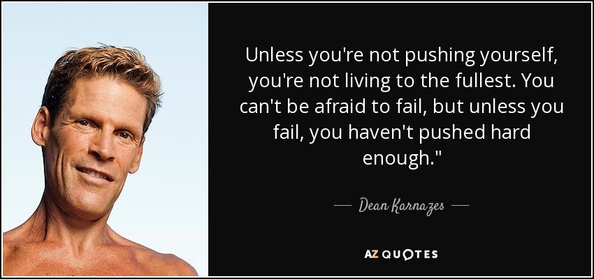 Unless you're not pushing yourself, you're not living to the fullest. You can't be afraid to fail, but unless you fail, you haven't pushed hard enough.