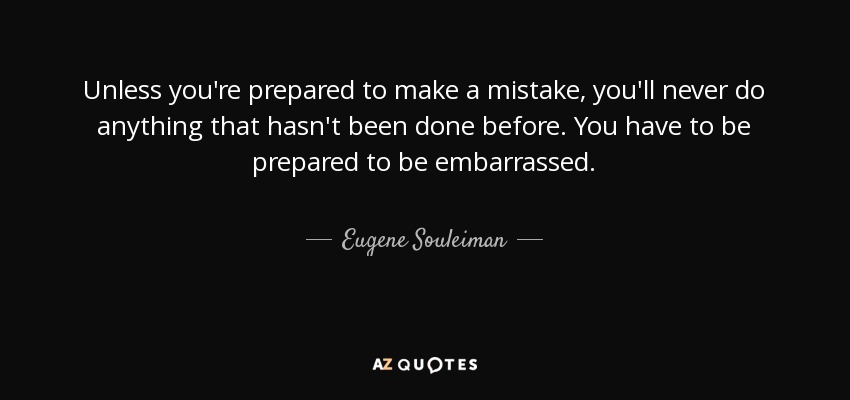 Unless you're prepared to make a mistake, you'll never do anything that hasn't been done before. You have to be prepared to be embarrassed. - Eugene Souleiman