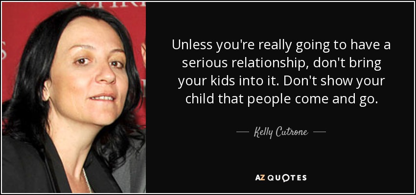 Unless you're really going to have a serious relationship, don't bring your kids into it. Don't show your child that people come and go. - Kelly Cutrone
