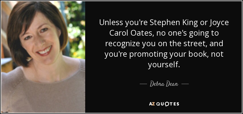 Unless you're Stephen King or Joyce Carol Oates, no one's going to recognize you on the street, and you're promoting your book, not yourself. - Debra Dean