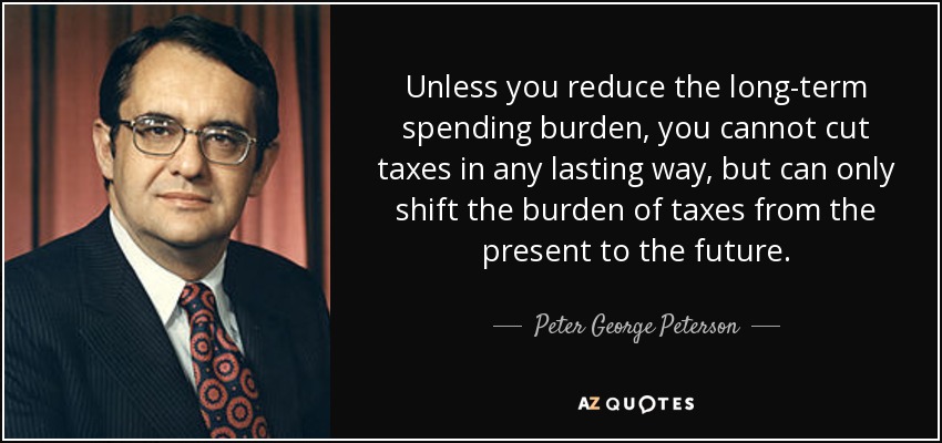 Unless you reduce the long-term spending burden, you cannot cut taxes in any lasting way, but can only shift the burden of taxes from the present to the future. - Peter George Peterson