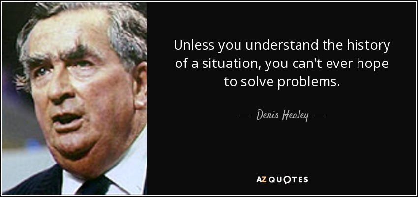 Unless you understand the history of a situation, you can't ever hope to solve problems. - Denis Healey