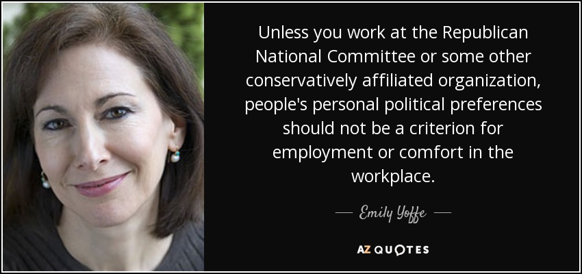 Unless you work at the Republican National Committee or some other conservatively affiliated organization, people's personal political preferences should not be a criterion for employment or comfort in the workplace. - Emily Yoffe