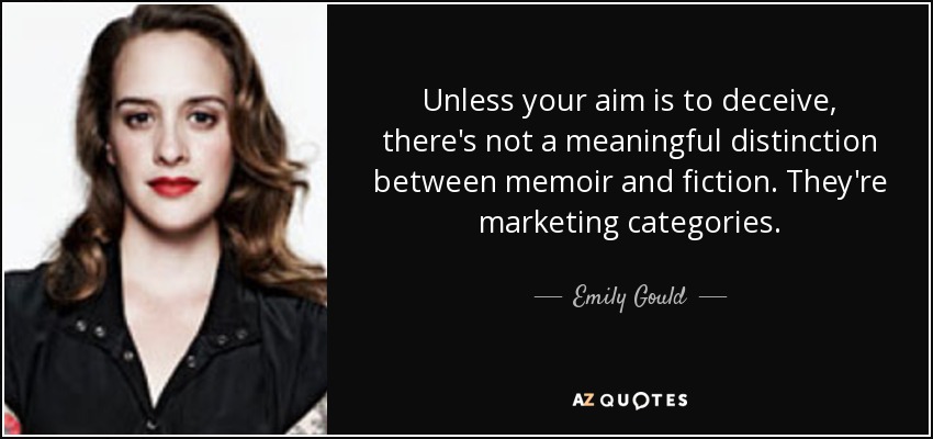 Unless your aim is to deceive, there's not a meaningful distinction between memoir and fiction. They're marketing categories. - Emily Gould