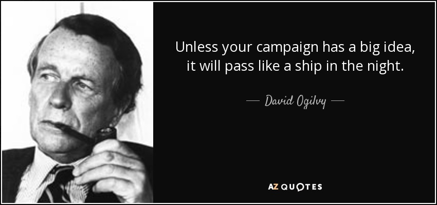 Unless your campaign has a big idea, it will pass like a ship in the night. - David Ogilvy