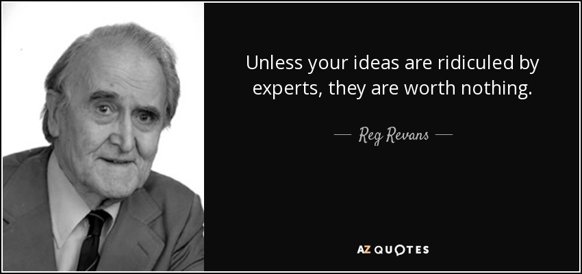 Unless your ideas are ridiculed by experts, they are worth nothing. - Reg Revans