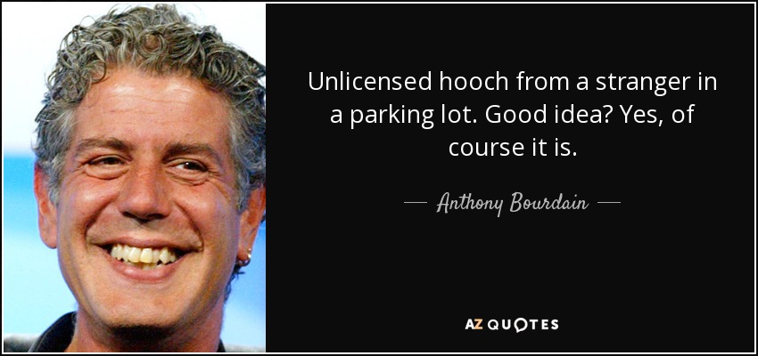 Unlicensed hooch from a stranger in a parking lot. Good idea? Yes, of course it is. - Anthony Bourdain