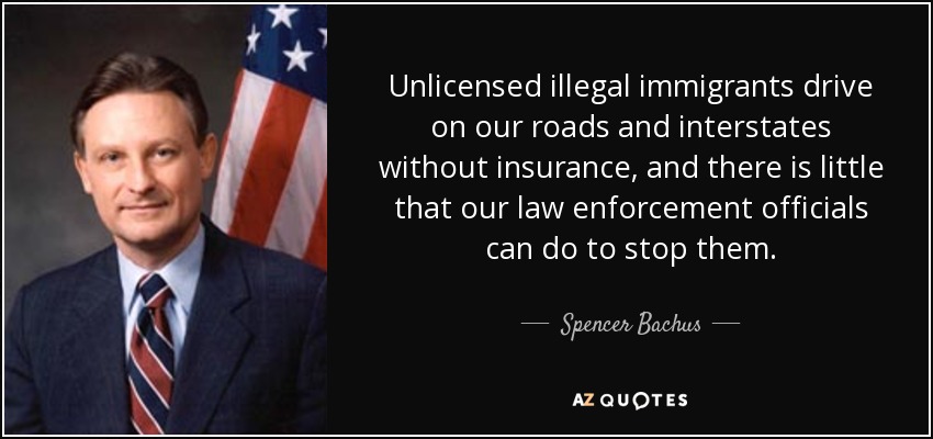 Unlicensed illegal immigrants drive on our roads and interstates without insurance, and there is little that our law enforcement officials can do to stop them. - Spencer Bachus