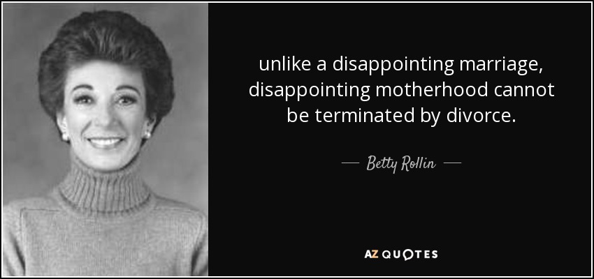 unlike a disappointing marriage, disappointing motherhood cannot be terminated by divorce. - Betty Rollin