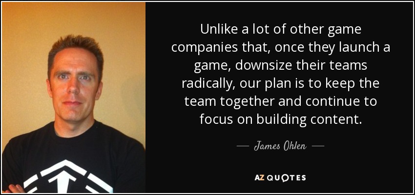 Unlike a lot of other game companies that, once they launch a game, downsize their teams radically, our plan is to keep the team together and continue to focus on building content. - James Ohlen