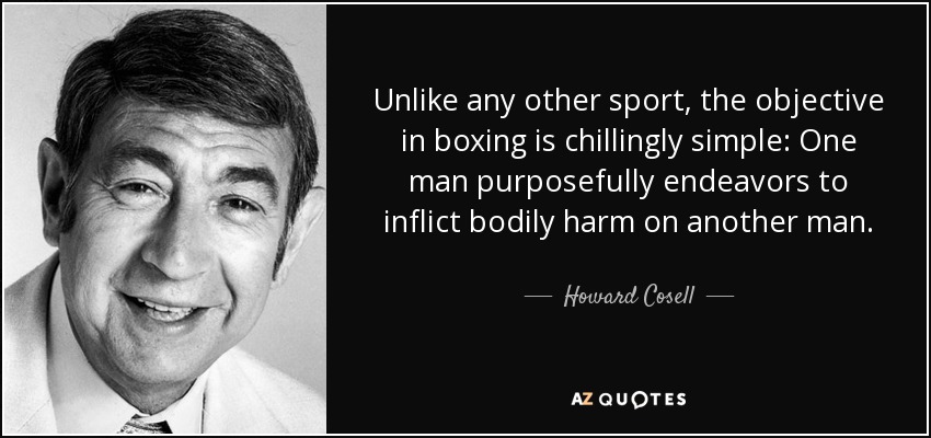 Unlike any other sport, the objective in boxing is chillingly simple: One man purposefully endeavors to inflict bodily harm on another man. - Howard Cosell
