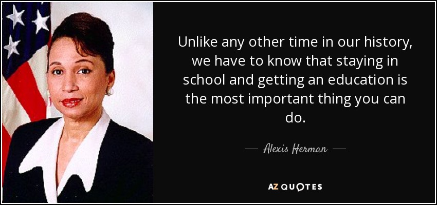 Unlike any other time in our history, we have to know that staying in school and getting an education is the most important thing you can do. - Alexis Herman