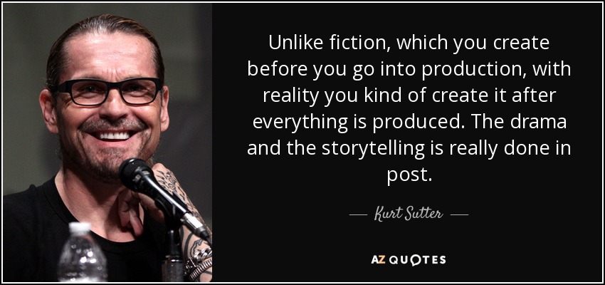 Unlike fiction, which you create before you go into production, with reality you kind of create it after everything is produced. The drama and the storytelling is really done in post. - Kurt Sutter