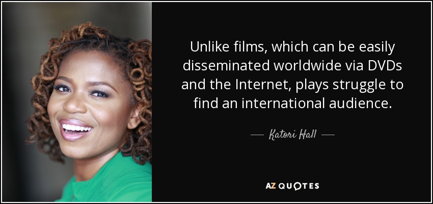 Unlike films, which can be easily disseminated worldwide via DVDs and the Internet, plays struggle to find an international audience. - Katori Hall