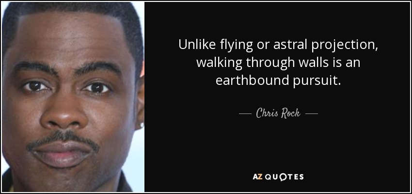 Unlike flying or astral projection, walking through walls is an earthbound pursuit. - Chris Rock