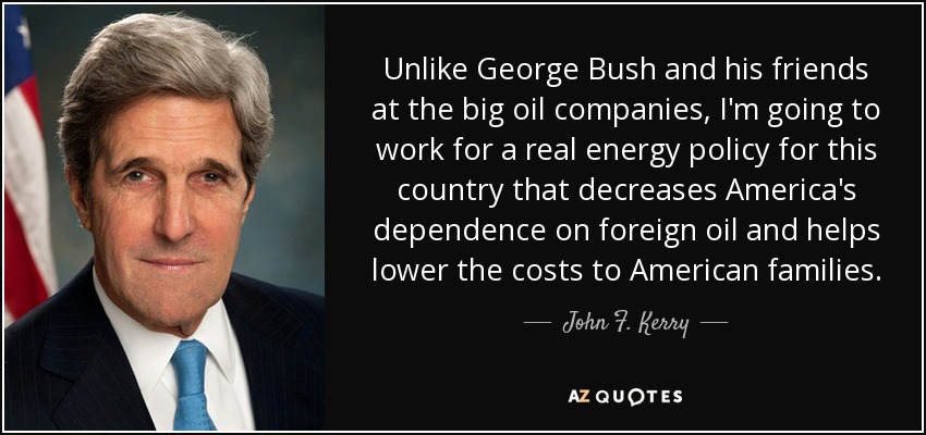 Unlike George Bush and his friends at the big oil companies, I'm going to work for a real energy policy for this country that decreases America's dependence on foreign oil and helps lower the costs to American families. - John F. Kerry