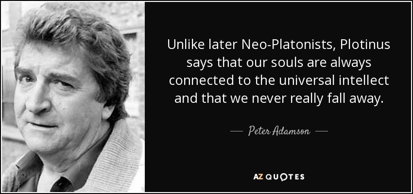 Unlike later Neo-Platonists, Plotinus says that our souls are always connected to the universal intellect and that we never really fall away. - Peter Adamson