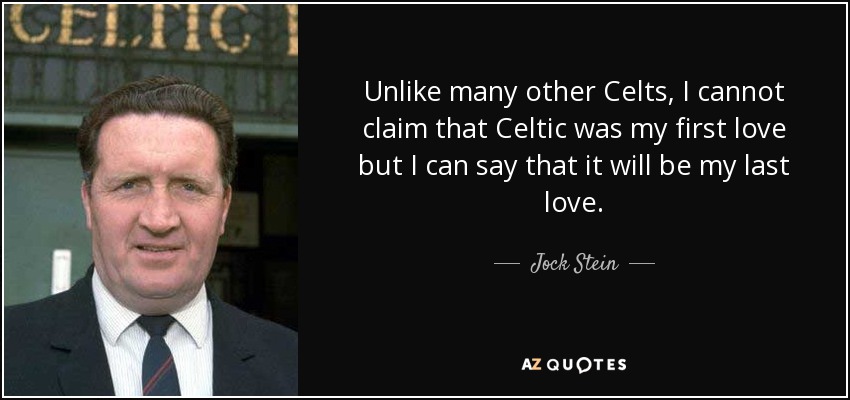Unlike many other Celts, I cannot claim that Celtic was my first love but I can say that it will be my last love. - Jock Stein