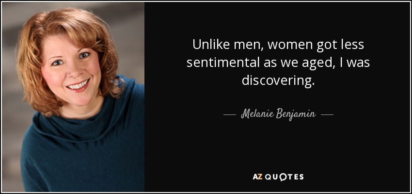 Unlike men, women got less sentimental as we aged, I was discovering. - Melanie Benjamin