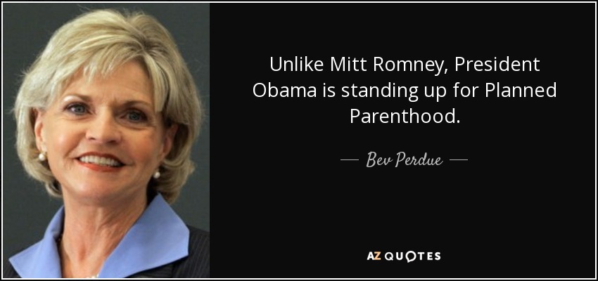Unlike Mitt Romney, President Obama is standing up for Planned Parenthood. - Bev Perdue
