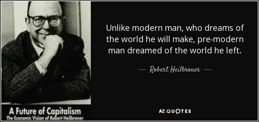 Unlike modern man, who dreams of the world he will make, pre-modern man dreamed of the world he left. - Robert Heilbroner