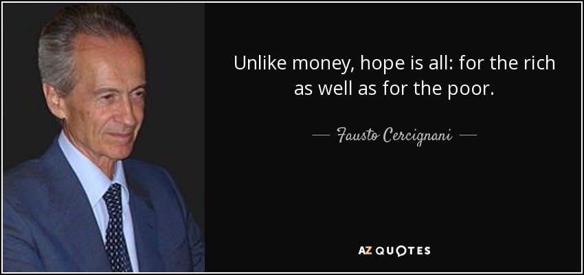 Unlike money, hope is all: for the rich as well as for the poor. - Fausto Cercignani
