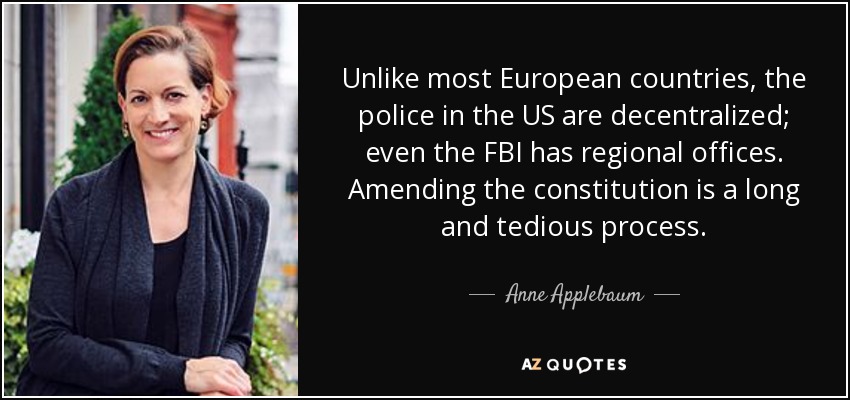 Unlike most European countries, the police in the US are decentralized; even the FBI has regional offices. Amending the constitution is a long and tedious process. - Anne Applebaum