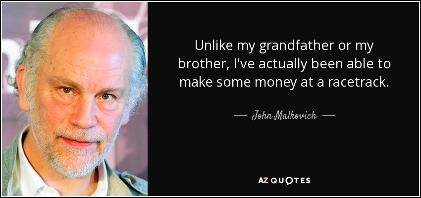 Unlike my grandfather or my brother, I've actually been able to make some money at a racetrack. - John Malkovich