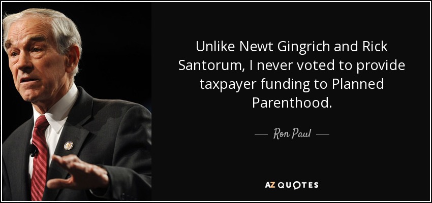 Unlike Newt Gingrich and Rick Santorum, I never voted to provide taxpayer funding to Planned Parenthood. - Ron Paul