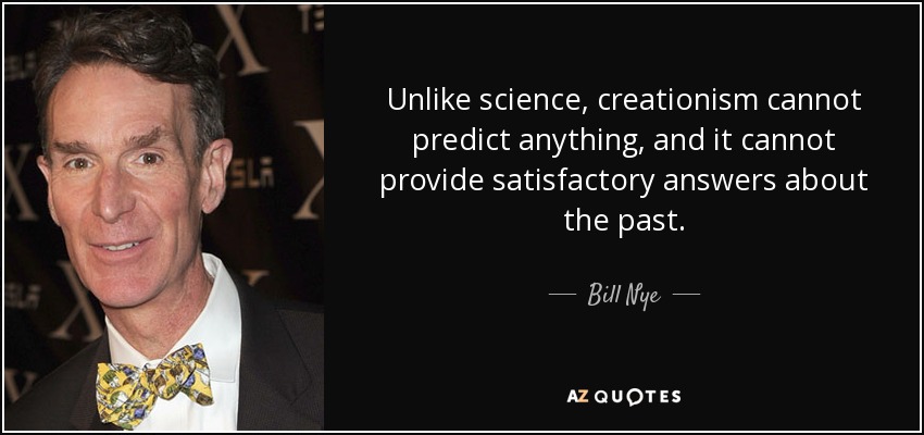 Unlike science, creationism cannot predict anything, and it cannot provide satisfactory answers about the past. - Bill Nye