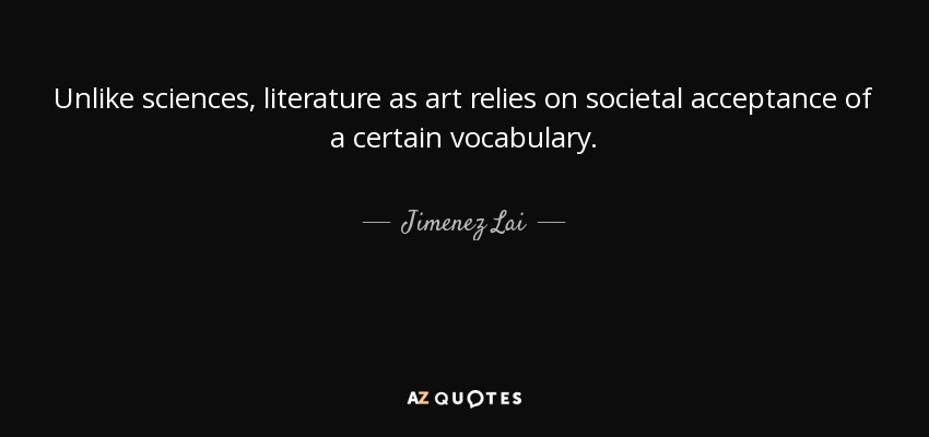 Unlike sciences, literature as art relies on societal acceptance of a certain vocabulary. - Jimenez Lai